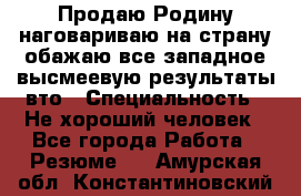 Продаю Родину.наговариваю на страну.обажаю все западное.высмеевую результаты вто › Специальность ­ Не хороший человек - Все города Работа » Резюме   . Амурская обл.,Константиновский р-н